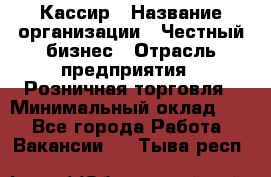 Кассир › Название организации ­ Честный бизнес › Отрасль предприятия ­ Розничная торговля › Минимальный оклад ­ 1 - Все города Работа » Вакансии   . Тыва респ.